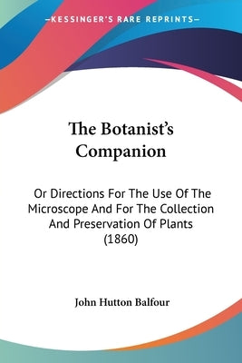 The Botanist's Companion: Or Directions For The Use Of The Microscope And For The Collection And Preservation Of Plants (1860) by Balfour, John Hutton