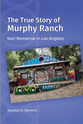 The True Story of Murphy Ranch: Nazi Nonsense in Los Angeles by Stevens, Stanton K.