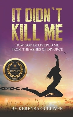 It Didn't Kill Me: How God Delivered Me from the Ashes of Divorce by Gulliver, Kerensa
