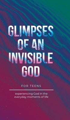 Glimpses of an Invisible God for Teens: Experiencing God in the Everyday Moments of Life by Kuyper, Vicki
