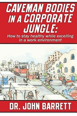 Caveman Bodies in a Corporate Jungle: How to Stay Healthy While Excelling in a Work Environment by Barrett, John