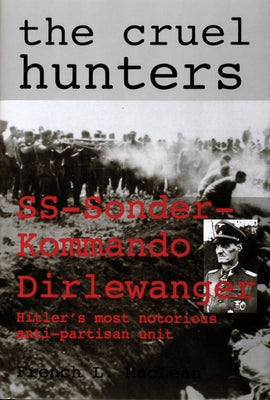 The Cruel Hunters: Ss-Sonderkommando Dirlewanger Hitler's Most Notorious Anti-Partisan Unit by MacLean, French L.
