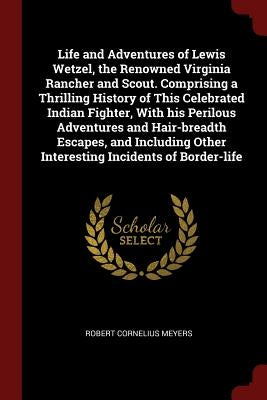 Life and Adventures of Lewis Wetzel, the Renowned Virginia Rancher and Scout. Comprising a Thrilling History of This Celebrated Indian Fighter, With h by Meyers, Robert Cornelius