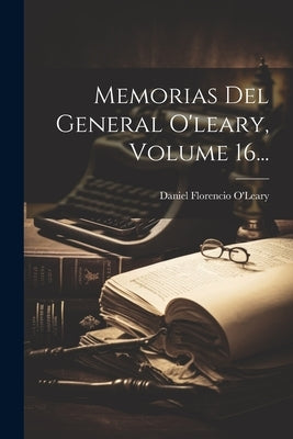 Memorias Del General O'leary, Volume 16... by O'Leary, Daniel Florencio