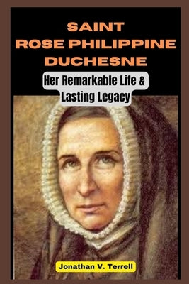 Saint Rose Philippine Duchesne: Her Remarkable Life and Lasting Legacy by Terrell, Jonathan V.