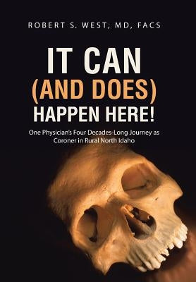 It Can (and Does) Happen Here!: One Physician's Four Decades-Long Journey as Coroner in Rural North Idaho by West, Facs Robert S.