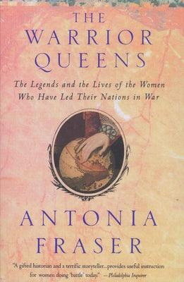 Warrior Queens: The Legends and the Lives of the Women Who Have Led Their Nations to War by Fraser, Antonia