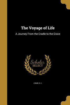 The Voyage of Life: A Journey From the Cradle to the Grave by Louis, S. L.