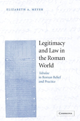 Legitimacy and Law in the Roman World: Tabulae in Roman Belief and Practice by Meyer, Elizabeth A.