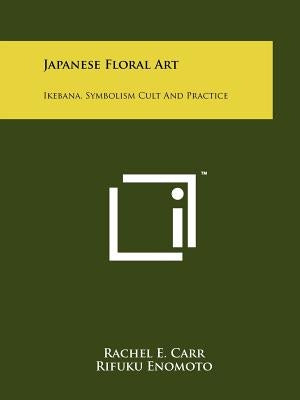 Japanese Floral Art: Ikebana, Symbolism Cult And Practice by Carr, Rachel E.