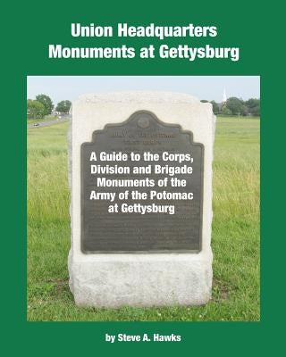 Union Headquarters Monuments at Gettysburg: A Guide to the Corps, Division and Brigade Monuments of the Army of the Potomac at Gettysburg by Hawks, Steve A.