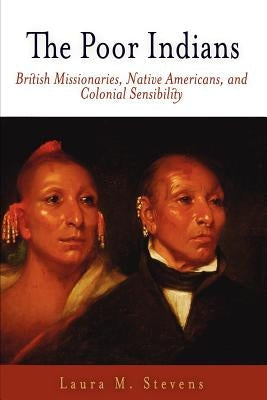The Poor Indians: British Missionaries, Native Americans, and Colonial Sensibility by Stevens, Laura M.