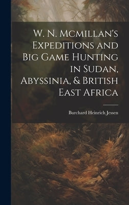 W. N. Mcmillan's Expeditions and Big Game Hunting in Sudan, Abyssinia, & British East Africa by Jessen, Burchard Heinrich