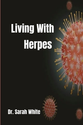 Living with Herpes: A comprehensive guide to understanding and treating herpes by White, Sarah