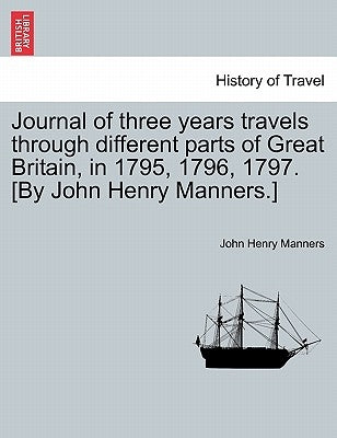 Journal of Three Years Travels Through Different Parts of Great Britain, in 1795, 1796, 1797. [By John Henry Manners.] by Manners, John Henry