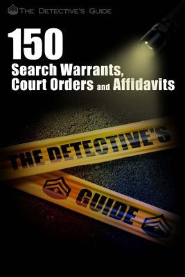 150 Search Warrants, Court Orders, and Affidavits: A Law Enforcement Guide by The Detective's Guide