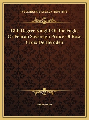 18th Degree Knight Of The Eagle, Or Pelican Sovereign Prince Of Rose Croix De Heroden by Anonymous