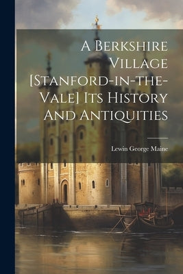 A Berkshire Village [stanford-in-the-vale] Its History And Antiquities by Maine, Lewin George