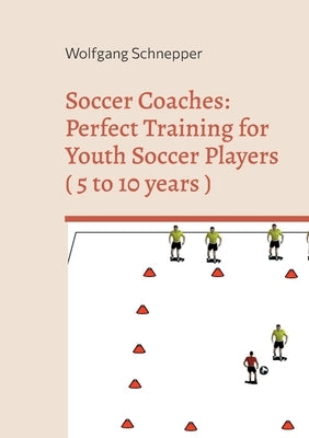 Soccer Coaches: Perfect Training for Youth Soccer Players ( 5 to 10 years ) by Schnepper, Wolfgang