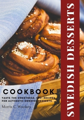 Swedish Desserts Cookbook: Taste the Sweetness: 300+ Recipes for Authentic Swedish Desserts. by C. Woolery, Morris