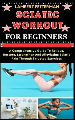Sciatic Workout for Beginners: A Comprehensive Guide To Relieve, Restore, Strengthen And Alleviating Sciatic Pain Through Targeted Exercises by Fetterman, Lambert