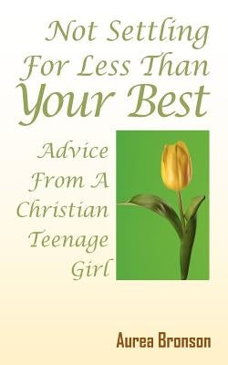 Not Settling For Less Than Your Best: Advice From A Christian Teenage Girl by Bronson, Aurea