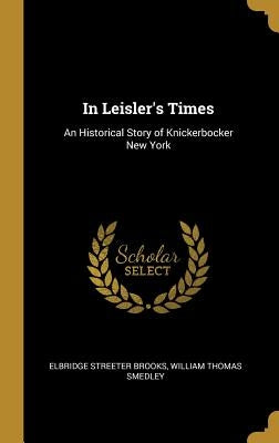 In Leisler's Times: An Historical Story of Knickerbocker New York by Brooks, Elbridge Streeter