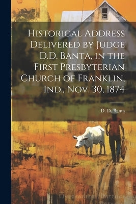 Historical Address Delivered by Judge D.D. Banta, in the First Presbyterian Church of Franklin, Ind., Nov. 30, 1874 by Banta, D. D. 1833-1896