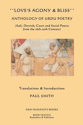 Love's Agony & Bliss: Anthology of Urdu Poetry: (Sufi, Dervish, Court and Social Poetry from the 16th-2oth Century) by Smith, Paul