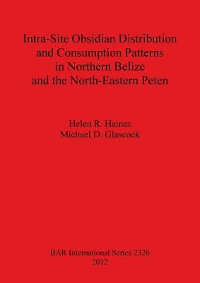 Intra-Site Obsidian Distribution and Consumption Patterns in Northern Belize and the North-Eastern Peten by Haines, Helen R.