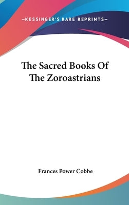 The Sacred Books Of The Zoroastrians by Cobbe, Frances Power