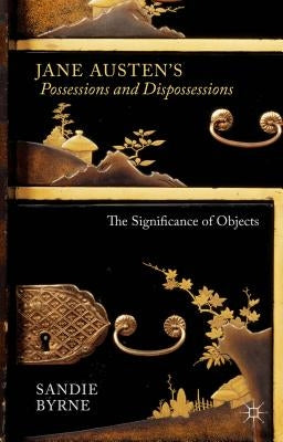 Jane Austen's Possessions and Dispossessions: The Significance of Objects by Byrne, Sandie