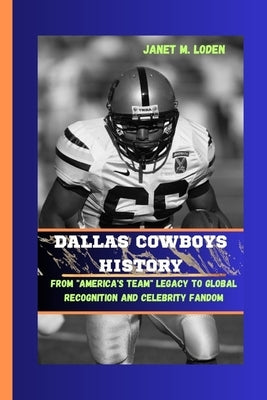 Dallas Cowboys History: From "America's Team" Legacy to Global Recognition and Celebrity Fandom by M. Loden, Janet M. Loden