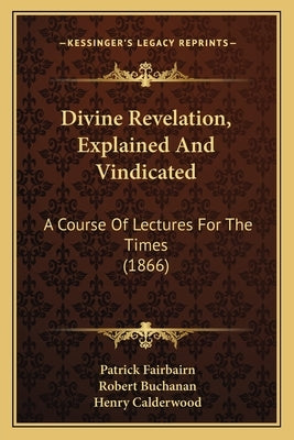 Divine Revelation, Explained And Vindicated: A Course Of Lectures For The Times (1866) by Fairbairn, Patrick