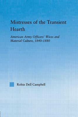 Mistresses of the Transient Hearth: American Army Officers' Wives and Material Culture, 1840-1880 by Campbell, Robin D.