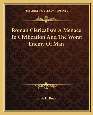 Roman Clericalism A Menace To Civilization And The Worst Enemy Of Man by Buck, Jirah Dewey