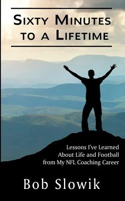 Sixty Minutes To A Lifetime: Lessons I've Learned About Life and Football from My NFL Coaching Career by Slowik, Bob