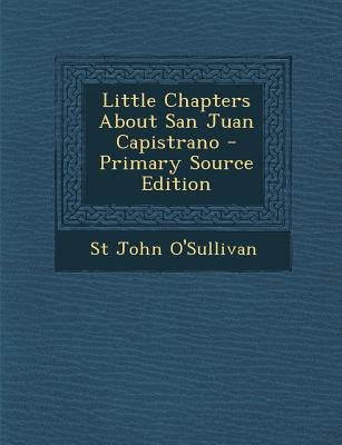 Little Chapters about San Juan Capistrano - Primary Source Edition by O'Sullivan, St John