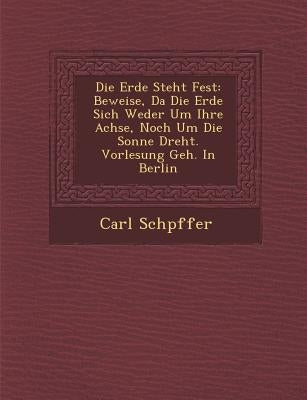 Die Erde Steht Fest: Beweise, Da Die Erde Sich Weder Um Ihre Achse, Noch Um Die Sonne Dreht. Vorlesung Geh. in Berlin by Sch Pffer, Carl