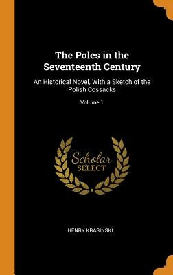 The Poles in the Seventeenth Century: An Historical Novel, With a Sketch of the Polish Cossacks; Volume 1 by Krasiński, Henry