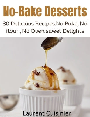 No Bake Desserts: 30 Delicious Recipes: No Bake, No flour, No Oven Sweet Delights. by Cuisinier, Laurent