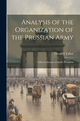 Analysis of the Organization of the Prussian Army: Talbot Collection of British Pamphlets by Talbot, Gerald F.