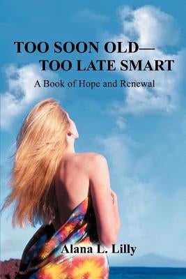 Too Soon Old-Too Late Smart: A Book of Hope and Renewal by Lilly, Alana L.