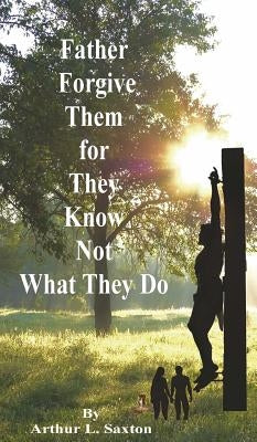 Father Forgive Them for They Know Not What They Do by Saxton, Arthur L.
