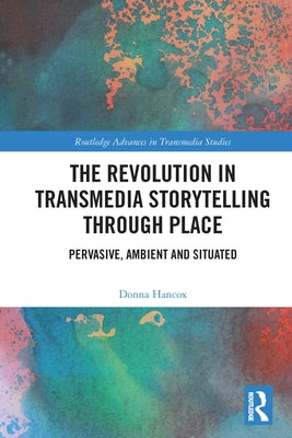 The Revolution in Transmedia Storytelling through Place: Pervasive, Ambient and Situated by Hancox, Donna