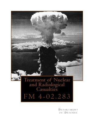 Treatment of Nuclear and Radiological Casualties: FM 4-02.283 by Department of Defense