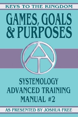 Games, Goals and Purposes: Systemology Advanced Training Course Manual #2 by Free, Joshua