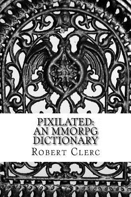Pixilated: An MMORPG Dictionary by Clerc, Robert