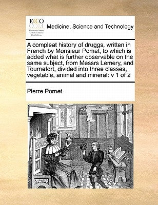 A compleat history of druggs, written in French by Monsieur Pomet, to which is added what is further observable on the same subject, from Messrs Lemer by Pomet, Pierre
