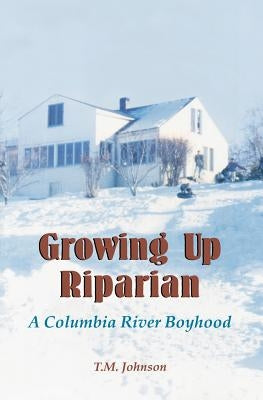 Growing up Riparian: A Columbia River Boyhood by Johnson, T. M.